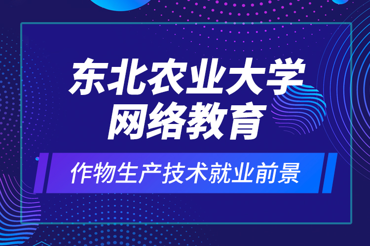 東北農(nóng)業(yè)大學(xué)網(wǎng)絡(luò)教育作物生產(chǎn)技術(shù)就業(yè)前景