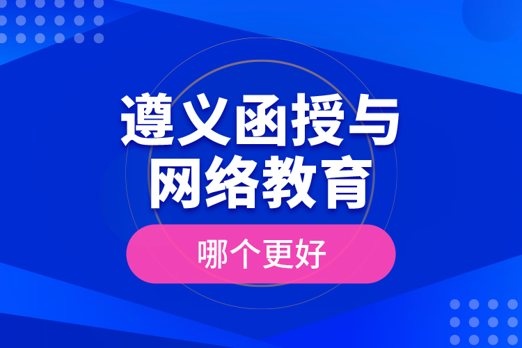 遵義函授與網(wǎng)絡(luò)教育哪個(gè)更好？