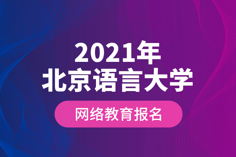 2021年北京語言大學(xué)網(wǎng)絡(luò)教育報(bào)名