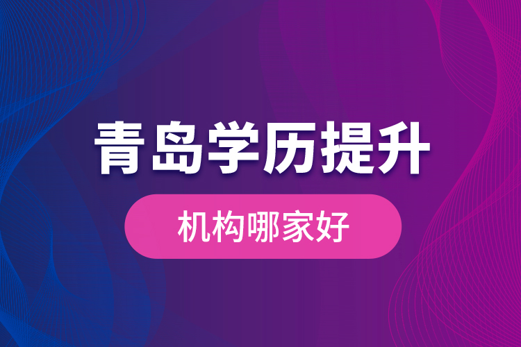 青島學(xué)歷提升機構(gòu)哪家好？