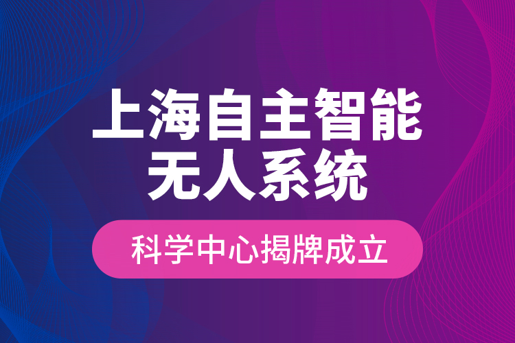 上海自主智能無人系統(tǒng)科學中心揭牌成立