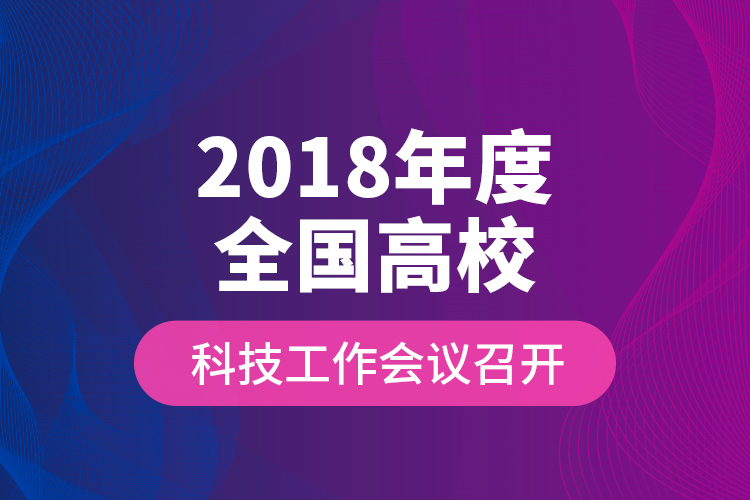 2018年度全國高?？萍脊ぷ鲿h召開