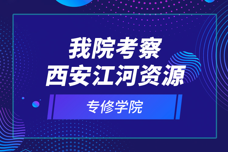 我院考察西安江河資源專修學(xué)院