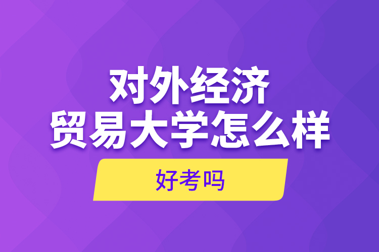 對外經(jīng)濟貿(mào)易大學怎么樣，好考嗎？